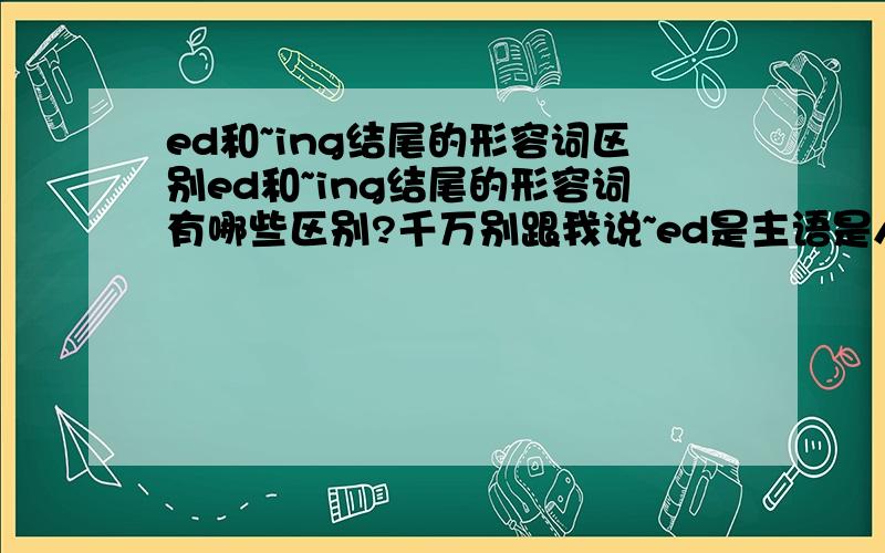 ed和~ing结尾的形容词区别ed和~ing结尾的形容词有哪些区别?千万别跟我说~ed是主语是人,ing主语是物!