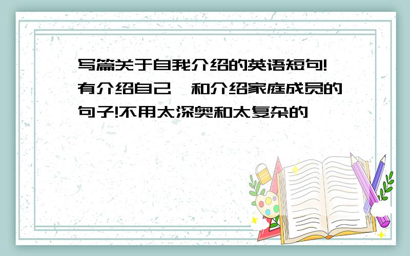 写篇关于自我介绍的英语短句!有介绍自己,和介绍家庭成员的句子!不用太深奥和太复杂的,