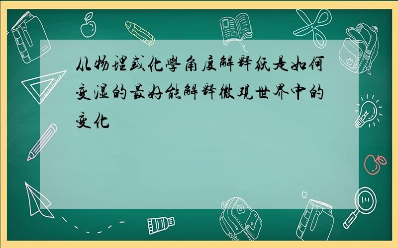 从物理或化学角度解释纸是如何变湿的最好能解释微观世界中的变化