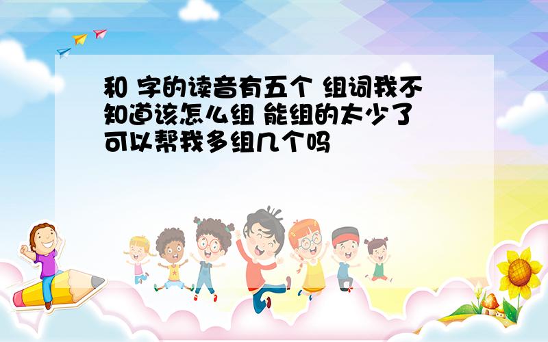 和 字的读音有五个 组词我不知道该怎么组 能组的太少了 可以帮我多组几个吗