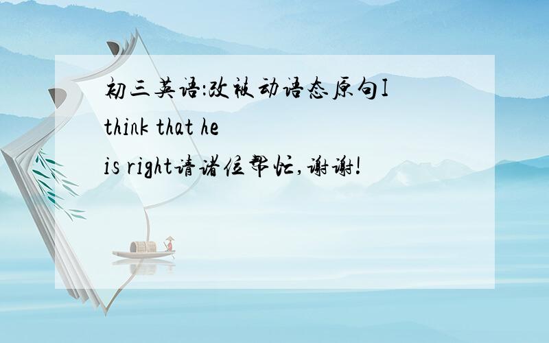 初三英语：改被动语态原句I think that he is right请诸位帮忙,谢谢!