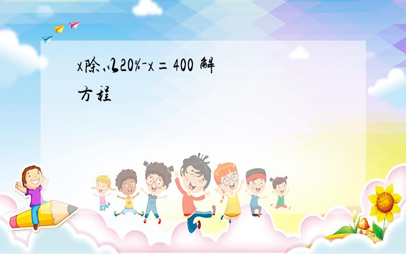 x除以20%-x=400 解方程