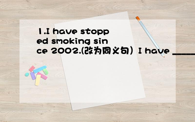 1.I have stopped smoking since 2002.(改为同义句）I have _______ _______ smoking since 2002.2.He decided to study English hard from now on.(同上)He ______ _____ _____ ______ study English hard from now on.3.He is very young .He can't go to sch