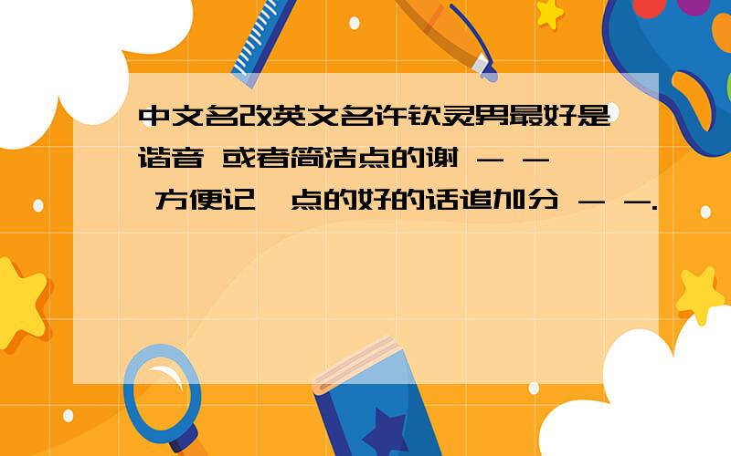 中文名改英文名许钦灵男最好是谐音 或者简洁点的谢 - - 方便记一点的好的话追加分 - -.