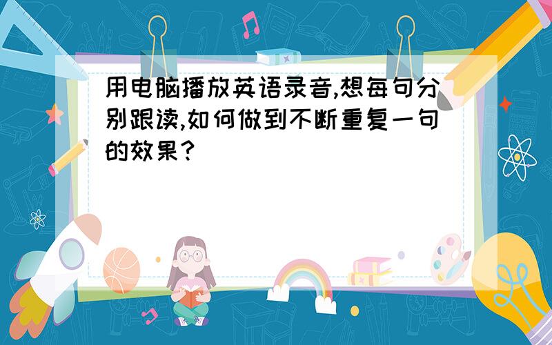 用电脑播放英语录音,想每句分别跟读,如何做到不断重复一句的效果?