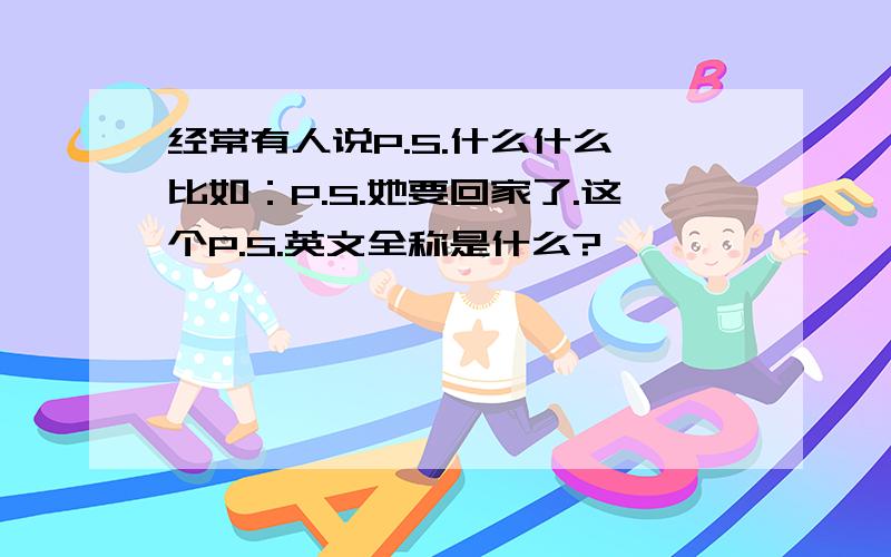 经常有人说P.S.什么什么,比如：P.S.她要回家了.这个P.S.英文全称是什么?