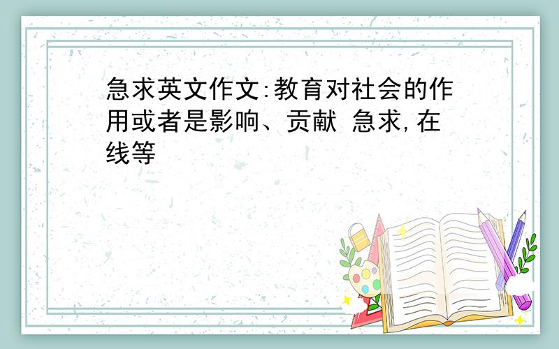 急求英文作文:教育对社会的作用或者是影响、贡献 急求,在线等