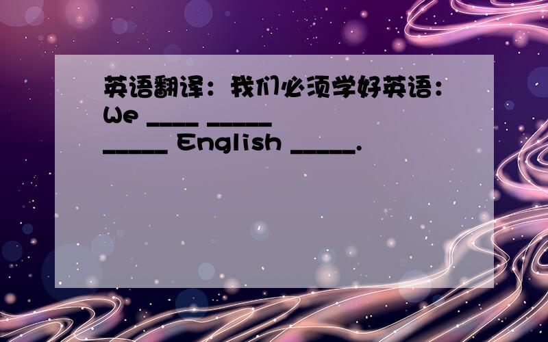 英语翻译：我们必须学好英语：We ____ _____ _____ English _____.