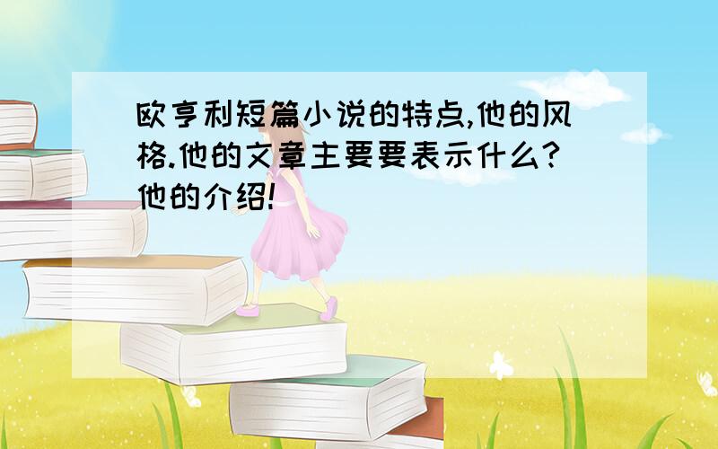 欧亨利短篇小说的特点,他的风格.他的文章主要要表示什么?他的介绍!