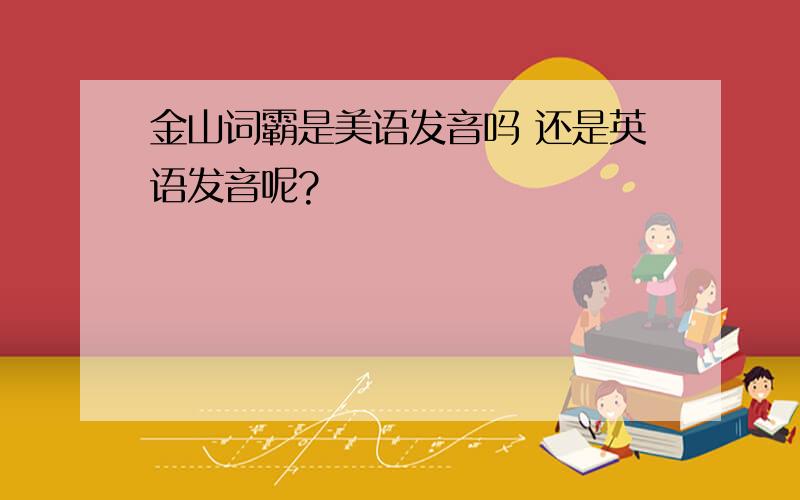 金山词霸是美语发音吗 还是英语发音呢?