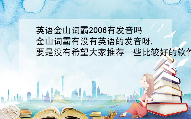 英语金山词霸2006有发音吗金山词霸有没有英语的发音呀,要是没有希望大家推荐一些比较好的软件,要有发音的.