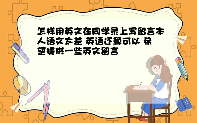 怎样用英文在同学录上写留言本人语文太差 英语还算可以 希望提供一些英文留言