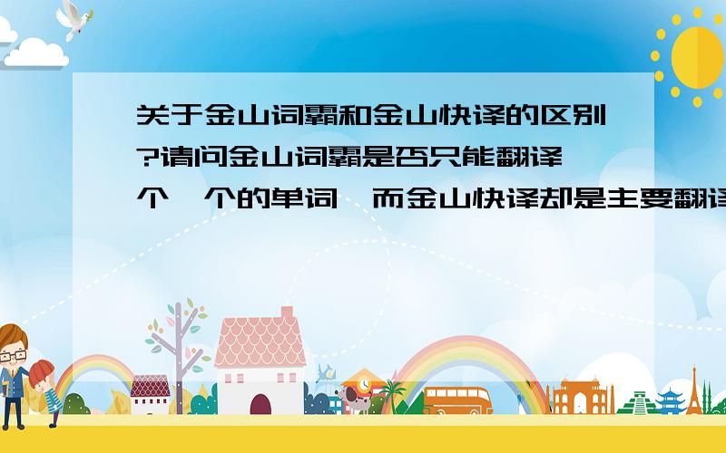 关于金山词霸和金山快译的区别?请问金山词霸是否只能翻译一个一个的单词,而金山快译却是主要翻译句子.这是否就是两者的主要区别?顺便补充一下,我下载的金山词霸2007感觉很多功能都不