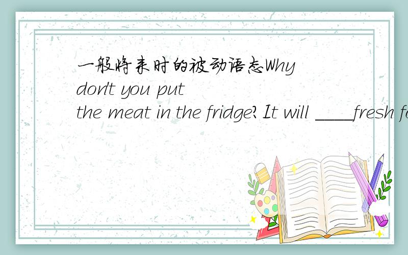 一般将来时的被动语态Why don't you put the meat in the fridge?It will ____fresh for several daysA be stayed B stay C be staying D have stayed请选择正确选项并告诉我为什么一楼二楼都错了