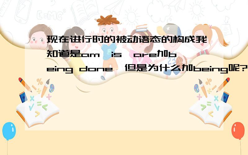 现在进行时的被动语态的构成我知道是am,is,are加being done,但是为什么加being呢?这个being的由来是什么呢?我急需一个理论试的概念!