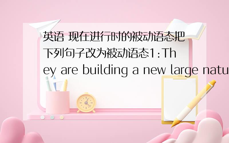 英语 现在进行时的被动语态把下列句子改为被动语态1:They are building a new large natural park for more wildlife.2:Scientists are studying the Milu deer at the research centre at present.3:People are paying more attention to rare