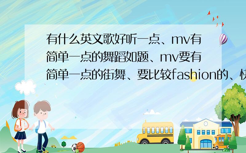 有什么英文歌好听一点、mv有简单一点的舞蹈如题、mv要有简单一点的街舞、要比较fashion的、快要歌名和歌手名我要排一个群舞的、适合一点 那女生都合适的、不要给我一大堆挑几个精华、