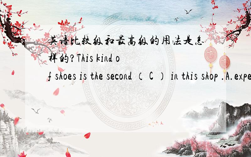 英语比较级和最高级的用法是怎样的?This kind of shoes is the second （ C ） in this shop .A.expensiveB.cheaperC.most expensive为什么选C,我不太懂.