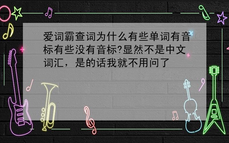 爱词霸查词为什么有些单词有音标有些没有音标?显然不是中文词汇，是的话我就不用问了