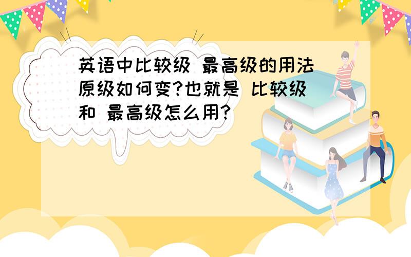 英语中比较级 最高级的用法 原级如何变?也就是 比较级 和 最高级怎么用?