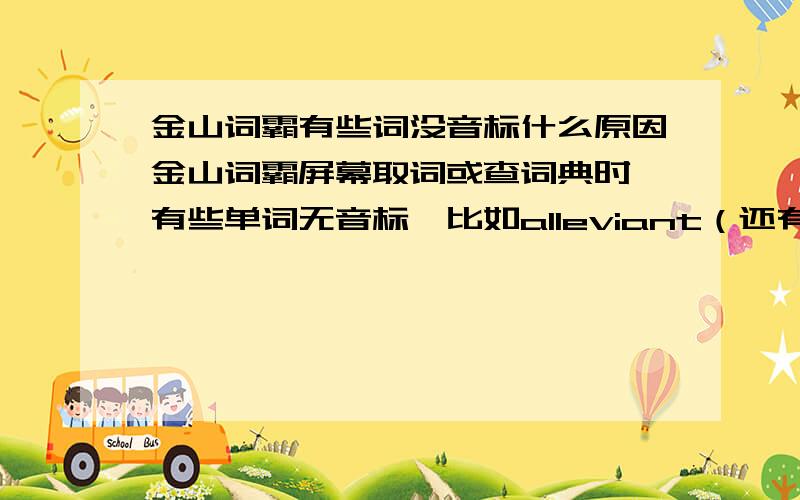 金山词霸有些词没音标什么原因金山词霸屏幕取词或查词典时,有些单词无音标,比如alleviant（还有很多其它单）,是什么原因?GOOLE翻译屏幕取词也只有翻译没有音标.是设置问题还是软件本身问