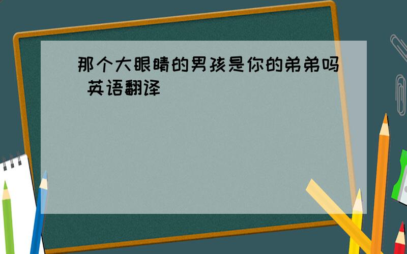 那个大眼睛的男孩是你的弟弟吗 英语翻译