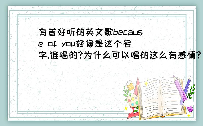 有首好听的英文歌because of you好像是这个名字,谁唱的?为什么可以唱的这么有感情?