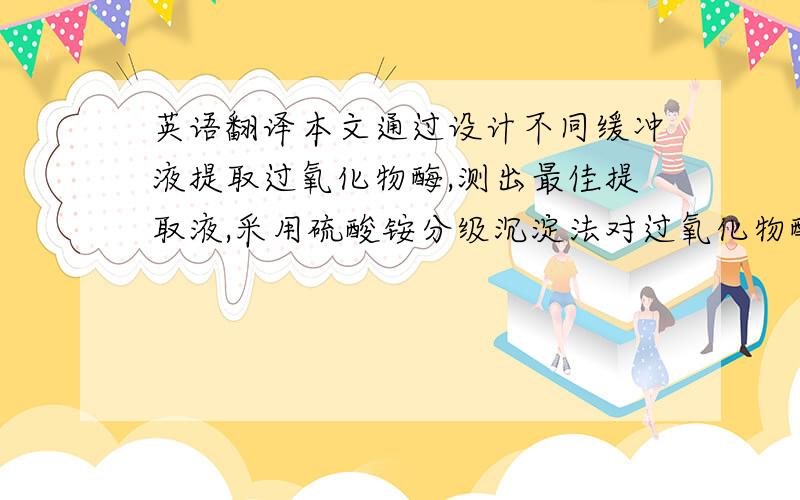 英语翻译本文通过设计不同缓冲液提取过氧化物酶,测出最佳提取液,采用硫酸铵分级沉淀法对过氧化物酶进行初步提纯,再采用不连续聚丙烯酰胺凝胶垂直板电泳技术和联苯胺染色法对过氧化