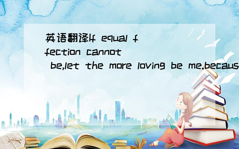 英语翻译If equal ffection cannot be,let the more loving be me.because You make my heart smile and cry;because I don't wanna walk on by you.because I couldn't find another you any more.　　when you're telling me you're so comfused you can't make