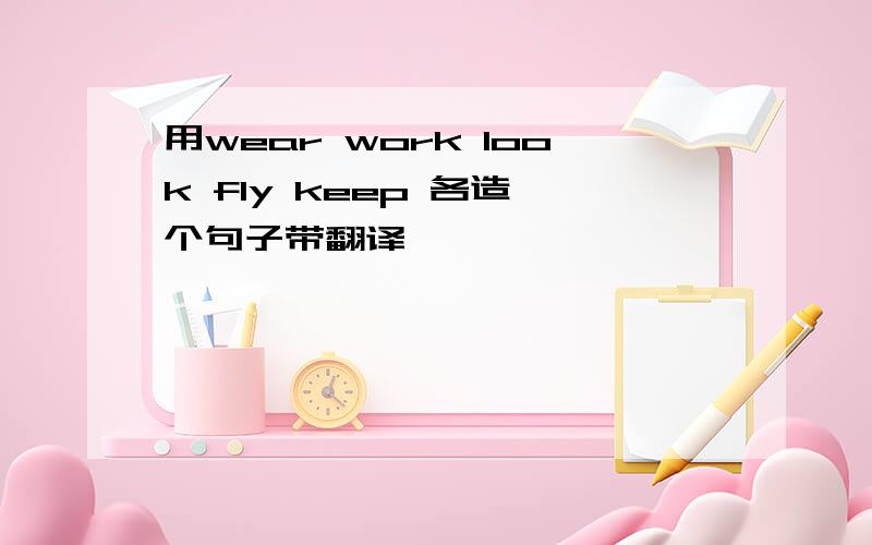 用wear work look fly keep 各造一个句子带翻译