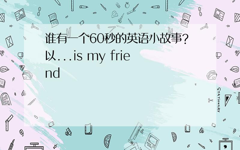 谁有一个60秒的英语小故事?以...is my friend