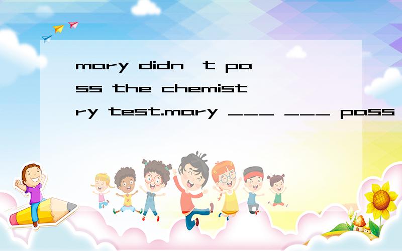 mary didn't pass the chemistry test.mary ___ ___ pass the chemistry test.(保持原句意思）