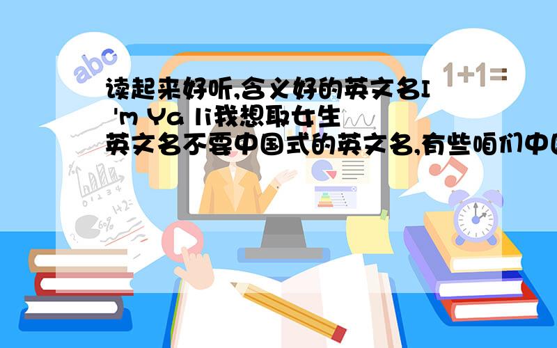 读起来好听,含义好的英文名I 'm Ya li我想取女生英文名不要中国式的英文名,有些咱们中国叫的在国外都是老太太叫的Emma,jessie等等,这类的吧,不要幼稚的,要给人一听感觉好的英文名字Emma这个