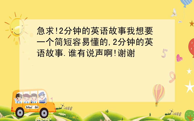 急求!2分钟的英语故事我想要一个简短容易懂的,2分钟的英语故事.谁有说声啊!谢谢