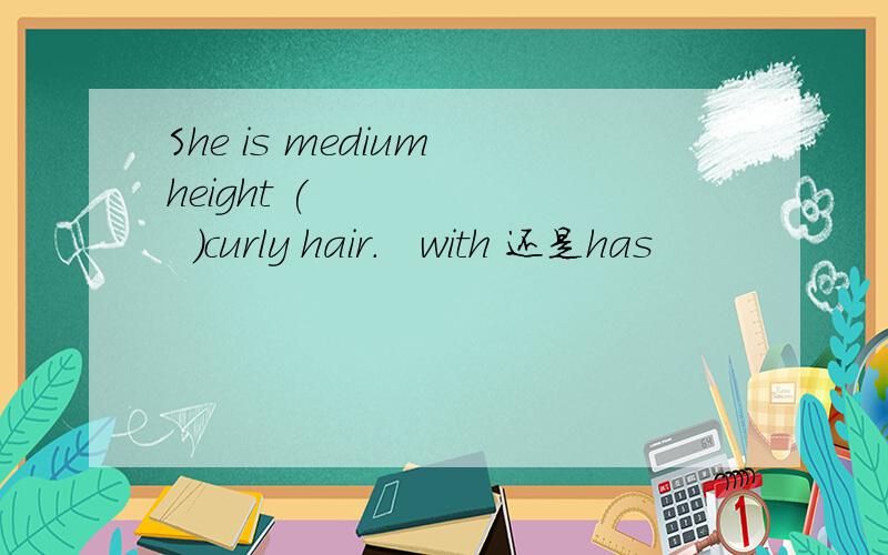 She is medium height (        )curly hair.   with 还是has