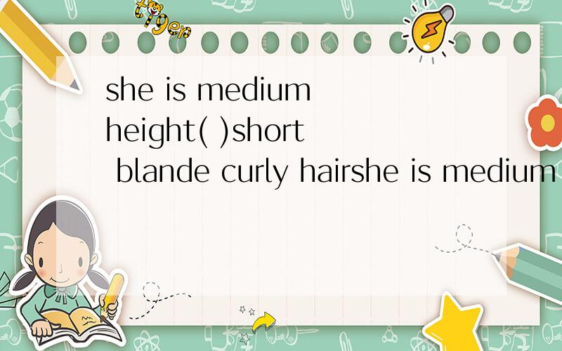 she is medium height( )short blande curly hairshe is medium height---short blande curly hair,因填啥be动词?