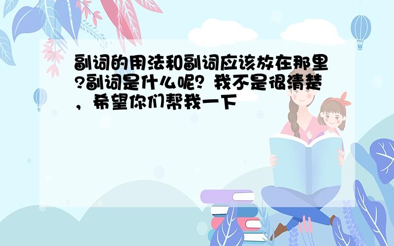 副词的用法和副词应该放在那里?副词是什么呢？我不是很清楚，希望你们帮我一下