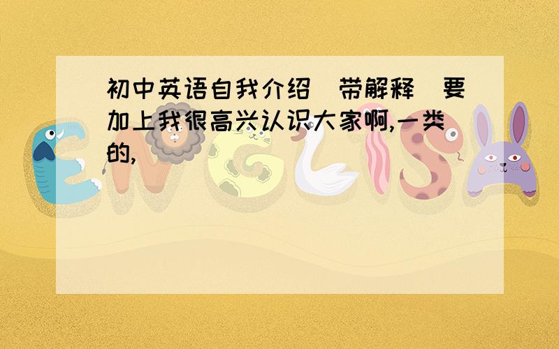 初中英语自我介绍（带解释）要加上我很高兴认识大家啊,一类的,