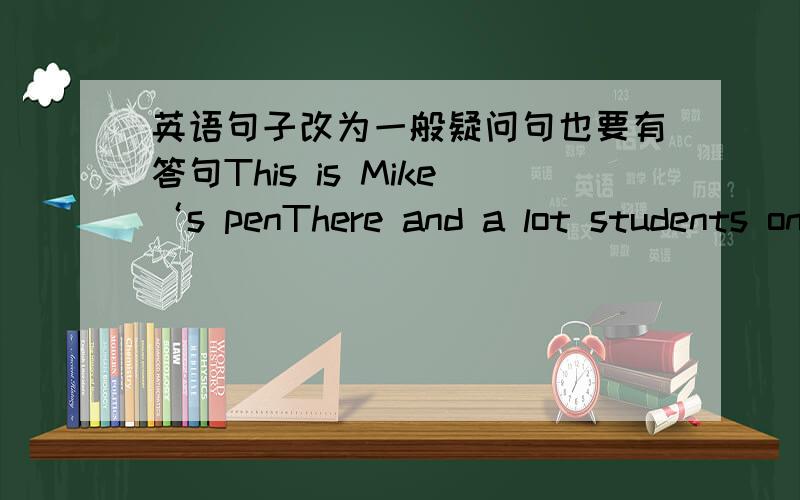 英语句子改为一般疑问句也要有答句This is Mike‘s penThere and a lot students on the piaygroundJim and Betty in their homeXiao Ming stands in front of Tony