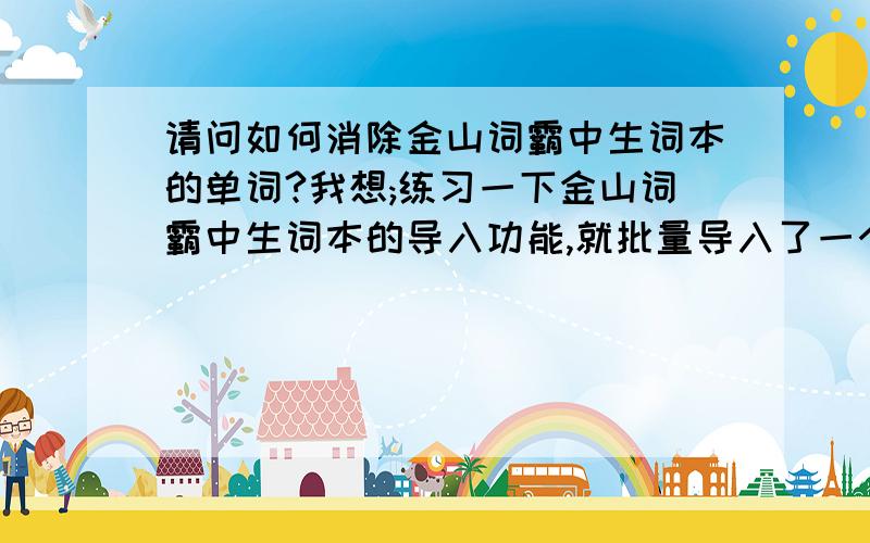 请问如何消除金山词霸中生词本的单词?我想;练习一下金山词霸中生词本的导入功能,就批量导入了一个文本,结果里面的生词不能批量删除了,只能一个一个手动删除,我想全部删除请问怎么办