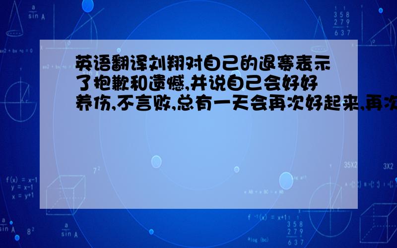 英语翻译刘翔对自己的退赛表示了抱歉和遗憾,并说自己会好好养伤,不言败,总有一天会再次好起来,再次站在赛场上!请大家相信我,我的梦想不会停止,你们给予我的支持,我记在心里!等我把伤