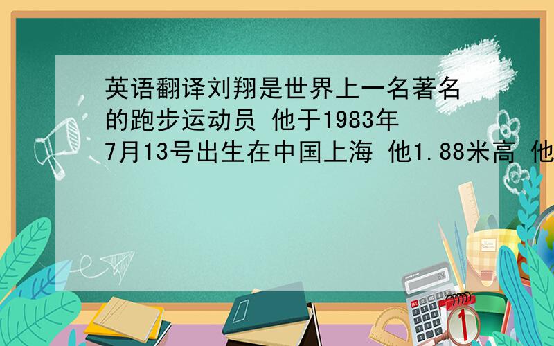 英语翻译刘翔是世界上一名著名的跑步运动员 他于1983年7月13号出生在中国上海 他1.88米高 他重74公斤 他的爱好是唱歌 他喜欢的歌手是张学友 他小时候就喜欢体育 他过去经常练习跑步（用 a