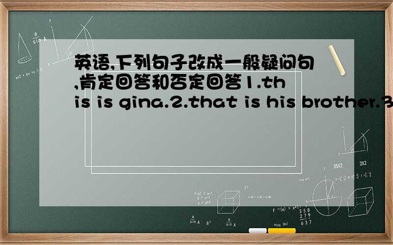 英语,下列句子改成一般疑问句,肯定回答和否定回答1.this is gina.2.that is his brother.3.he is my good friend.4.these are nice pictures.5.those are school things.