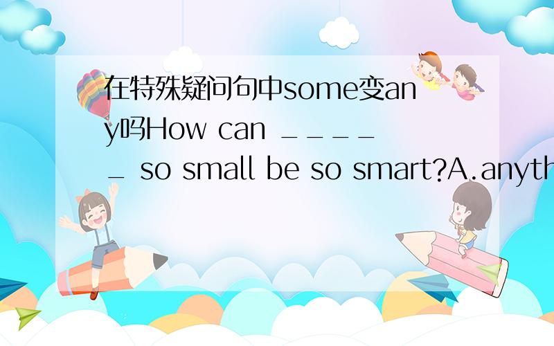 在特殊疑问句中some变any吗How can _____ so small be so smart?A.anything B.something C.everything D.nothing