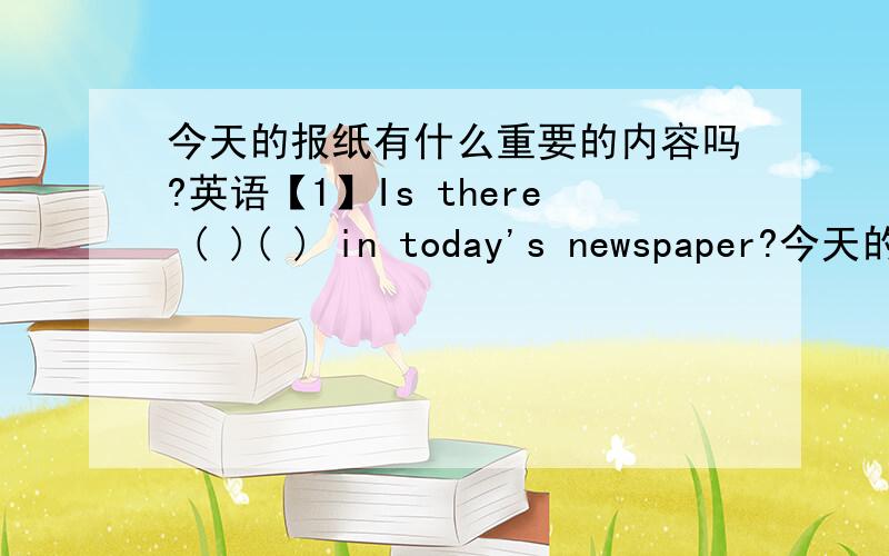 今天的报纸有什么重要的内容吗?英语【1】Is there ( )( ) in today's newspaper?今天的报纸有什么重要的内容吗?【2】Let's go out fly kites.（改成同义句）（ ）（ ）going out to fly kites?