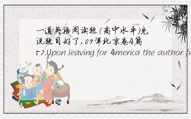 一道英语阅读题（高中水平）先说题目好了,09年北京卷A篇57.Upon leaving for America the author felt_______.A.confused B.excitedC.worried D.amazedI began to grow up that winter night when my parents and I were returning from my aun