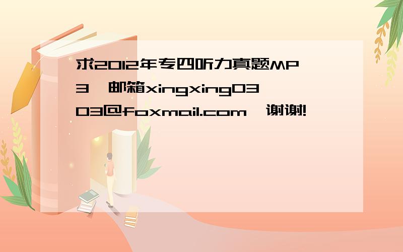 求2012年专四听力真题MP3,邮箱xingxing0303@foxmail.com,谢谢!