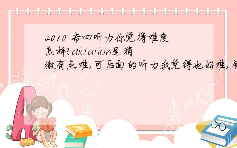 2010 专四听力你觉得难度怎样?dictation是稍微有点难,可后面的听力我觉得也好难,错了8道还是9道= =大家觉得怎样?