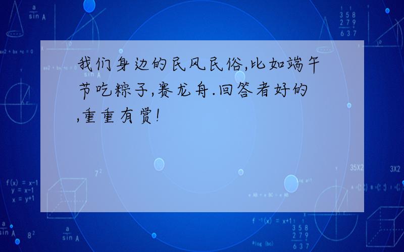 我们身边的民风民俗,比如端午节吃粽子,赛龙舟.回答者好的,重重有赏!