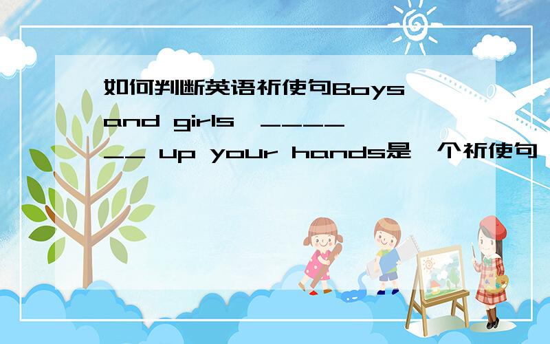 如何判断英语祈使句Boys and girls,______ up your hands是一个祈使句,为什么 是 ,这样子的句子我总是判断不出来是祈使句 我觉得 ing不行吗?如何判断是祈使句 我知道是动词原形开头的 但是 有时总